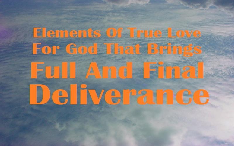 Elements Of True Love For God That Brings Full And Final Deliverance