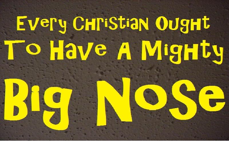 Every Christian Ought To Have A Mighty Big Nose